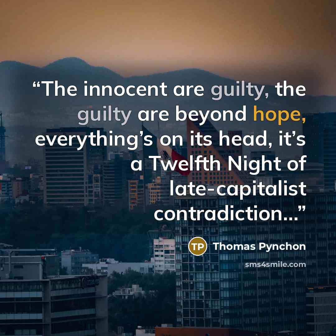 “The innocent are guilty, the guilty are beyond hope, everything’s on its head, it’s a Twelfth Night of late-capitalist contradiction…” quote by Thomas Pynchon