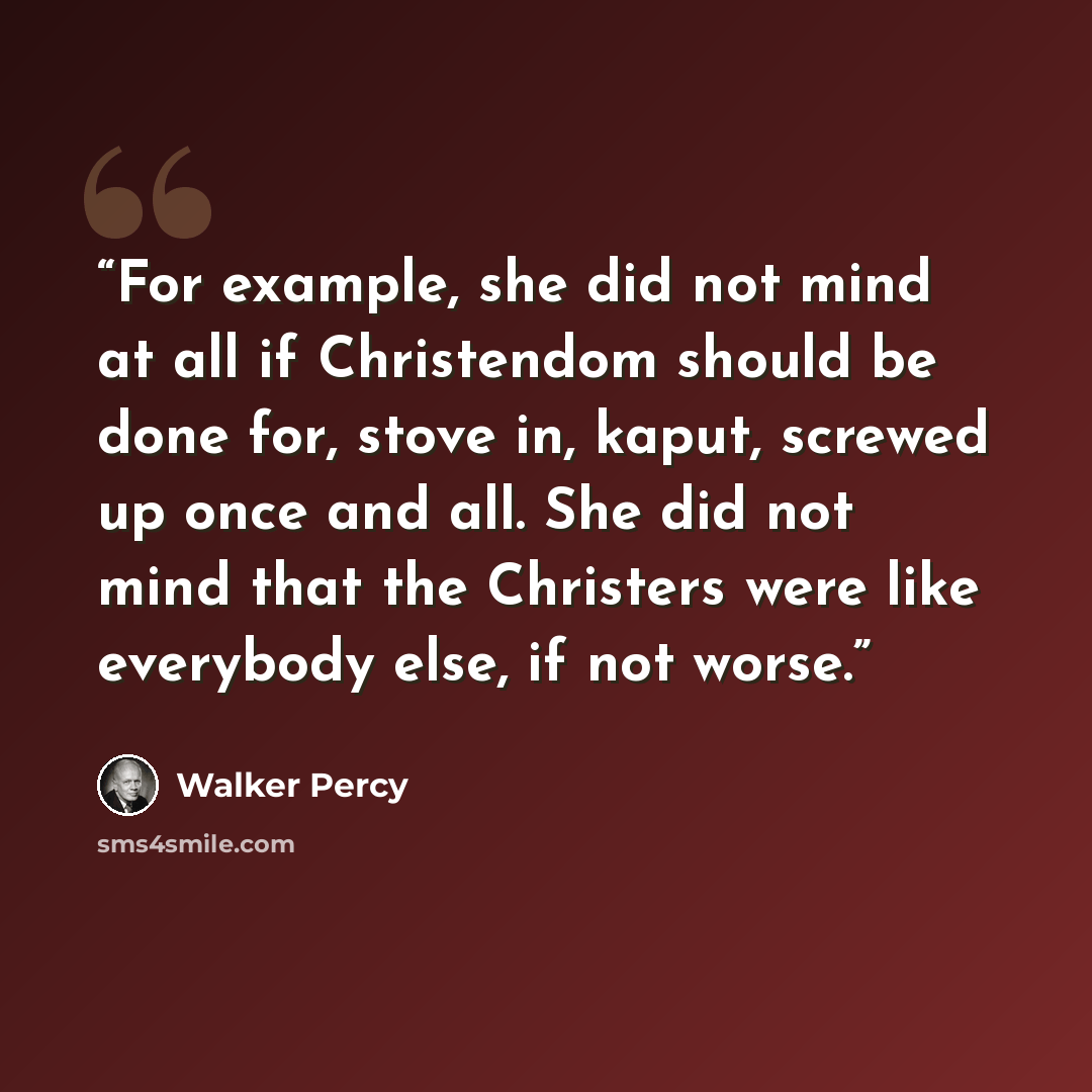 “For example, she did not mind at all if Christendom should be done for, stove in, kaput, screwed up once and all. She did not mind that the Christers were like everybody else, if not worse.” quote by Walker Percy