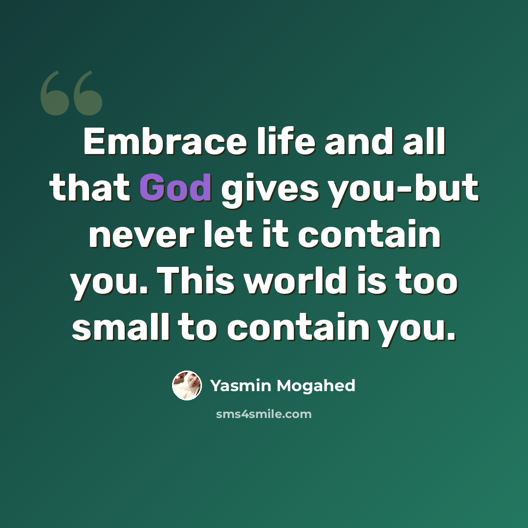“Embrace life and all that God gives you-but never let it contain you. This world is too small to contain you.” quote by Yasmin Mogahed