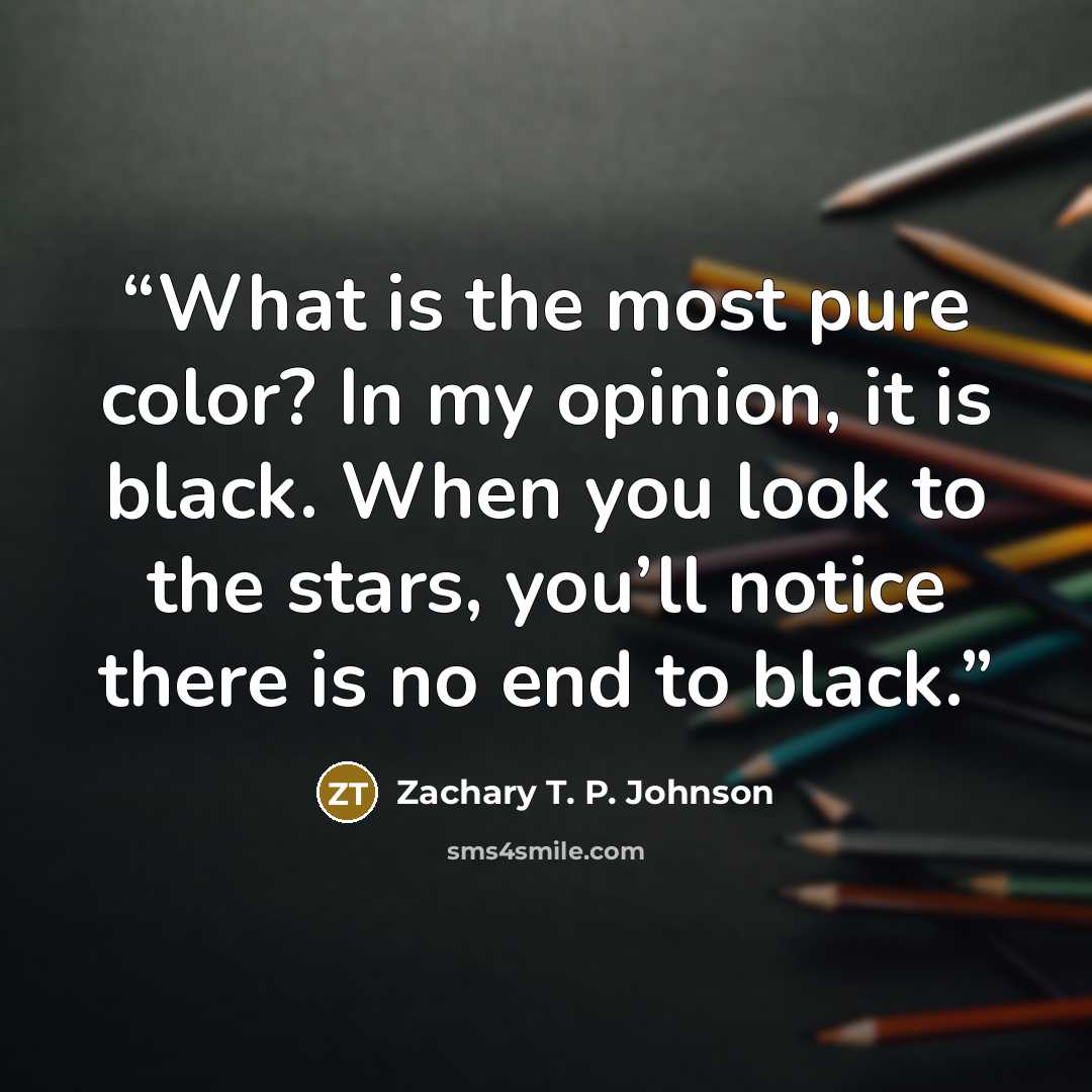 “What is the most pure color? In my opinion, it is black. When you look to the stars, you’ll notice there is no end to black.” quote by Zachary T. P. Johnson