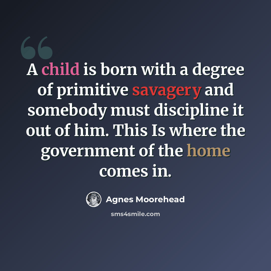 “A child is born with a degree of primitive savagery and somebody must discipline it out of him. This Is where the government of the home comes in.” quote by Agnes Moorehead
