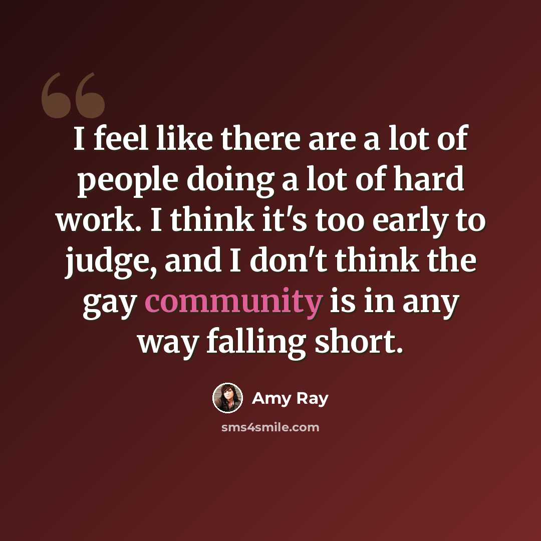 “I feel like there are a lot of people doing a lot of hard work. I think it's too early to judge, and I don't think the gay community is in any way falling short.” quote by Amy Ray