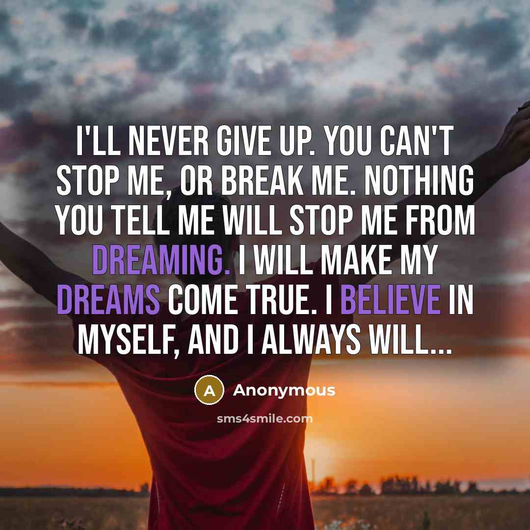 “I'll never give up. You can't stop me, or break me. Nothing you tell me will stop me from dreaming. I will make my dreams come true. I believe in myself, and I always will...” quote by Anonymous