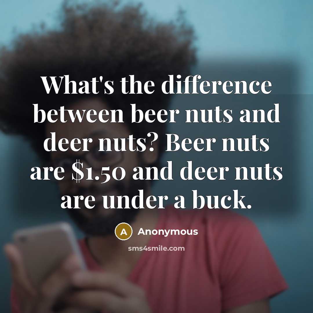 “What's the difference between beer nuts and deer nuts? Beer nuts are $1.50 and deer nuts are under a buck.” quote by Anonymous
