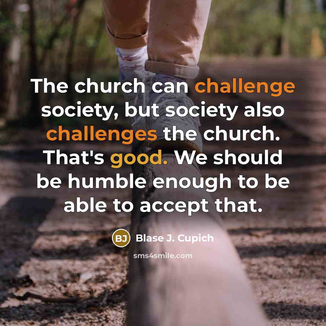 “The church can challenge society, but society also challenges the church. That's good. We should be humble enough to be able to accept that.” quote by Blase J. Cupich