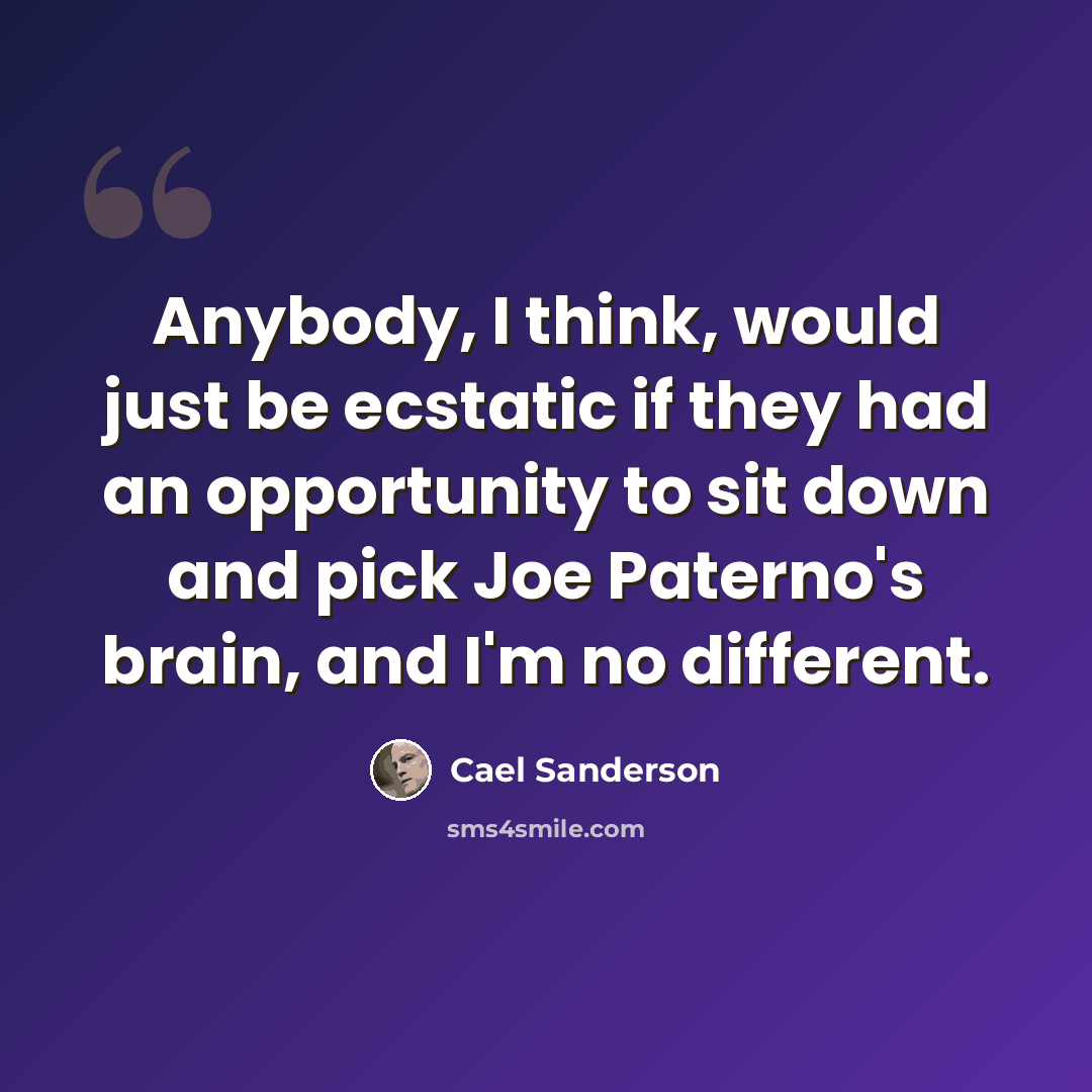 “Anybody, I think, would just be ecstatic if they had an opportunity to sit down and pick Joe Paterno's brain, and I'm no different.” quote by Cael Sanderson