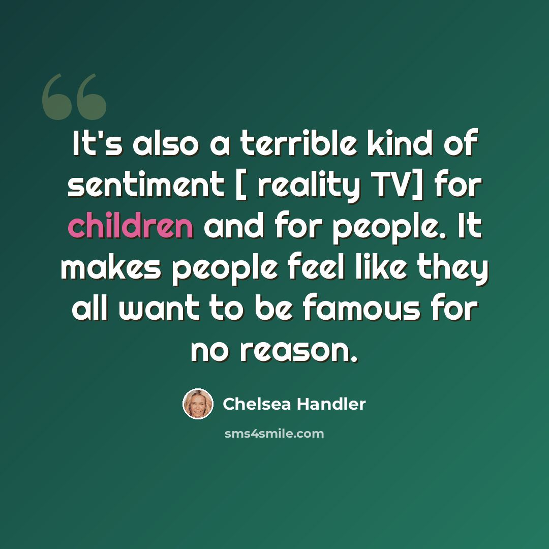 “It's also a terrible kind of sentiment [ reality TV] for children and for people. It makes people feel like they all want to be famous for no reason.” quote by Chelsea Handler