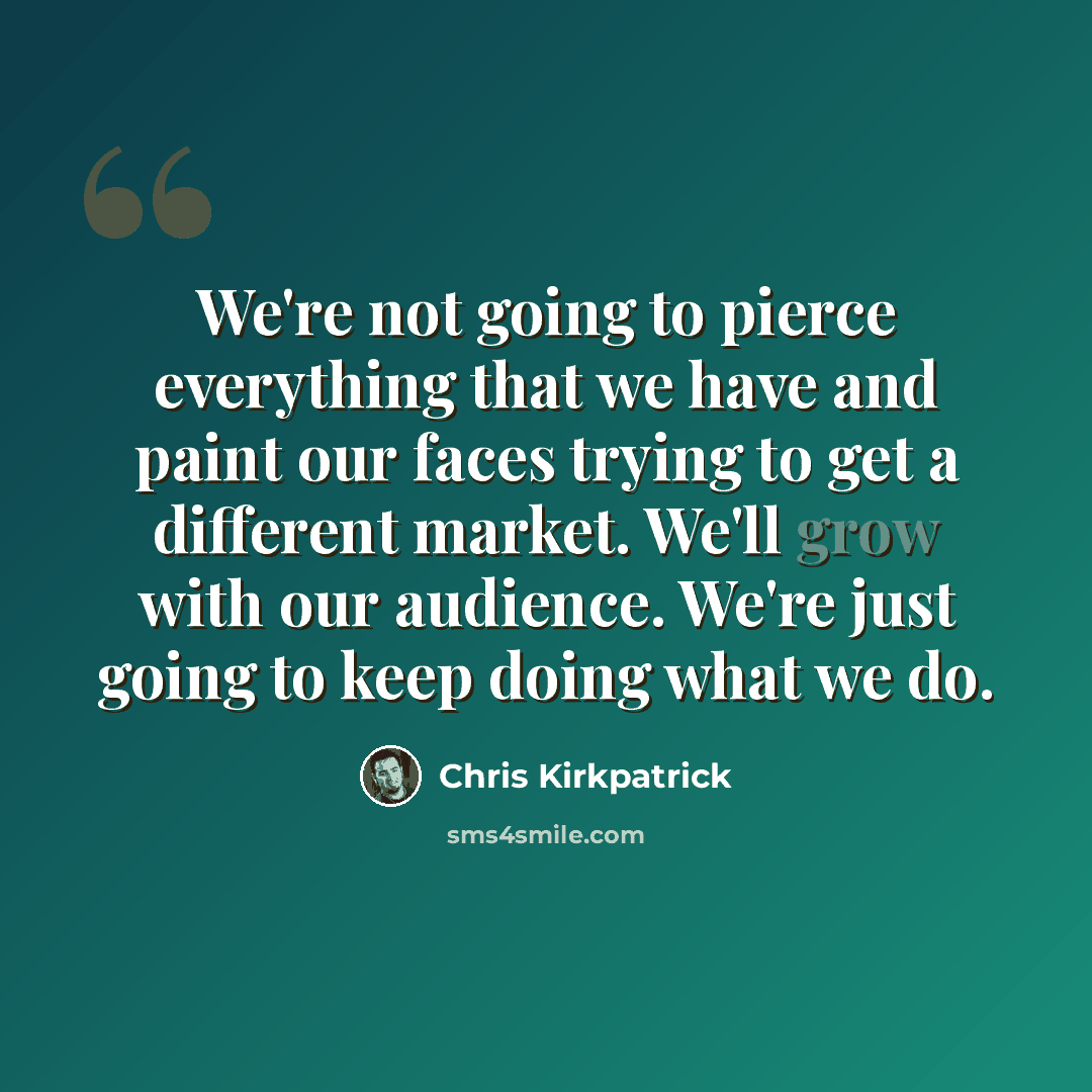 “We're not going to pierce everything that we have and paint our faces trying to get a different market. We'll grow with our audience. We're just going to keep doing what we do.” quote by Chris Kirkpatrick