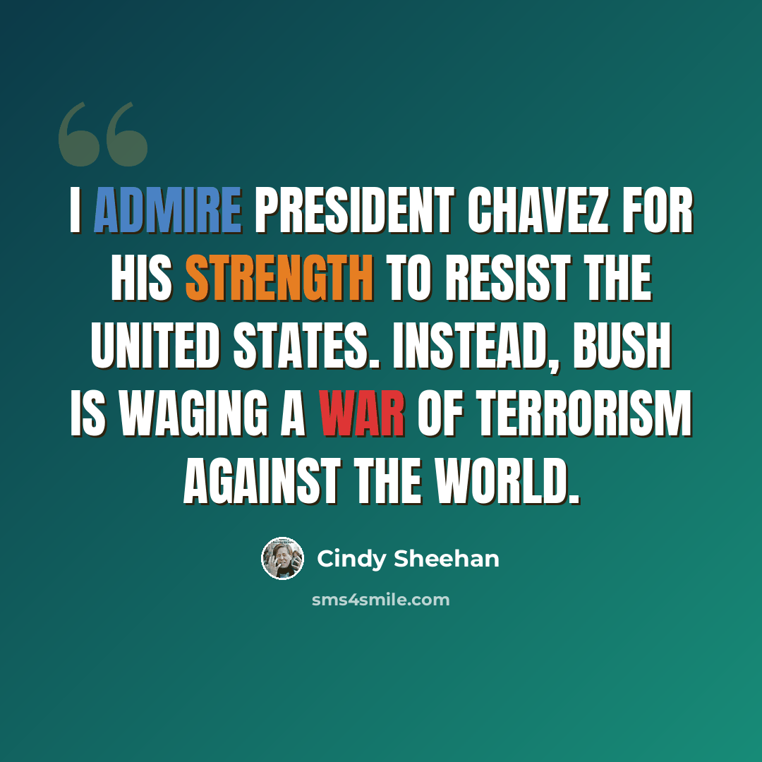 “I admire President Chavez for his strength to resist the United States. Instead, Bush is waging a war of terrorism against the world.” quote by Cindy Sheehan