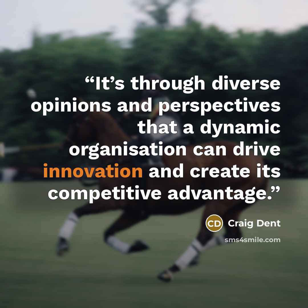“It’s through diverse opinions and perspectives that a dynamic organisation can drive innovation and create its competitive advantage.” quote by Craig Dent