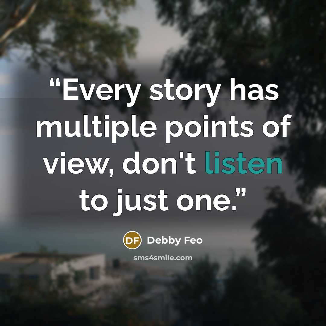 “Every story has multiple points of view, don't listen to just one.” quote by Debby Feo