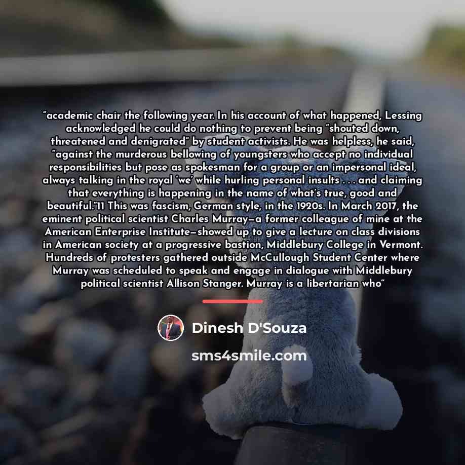 “academic chair the following year. In his account of what happened, Lessing acknowledged he could do nothing to prevent being “shouted down, threatened and denigrated” by student activists. He was helpless, he said, “against the murderous bellowing of youngsters who accept no individual…” quote by Dinesh D'Souza