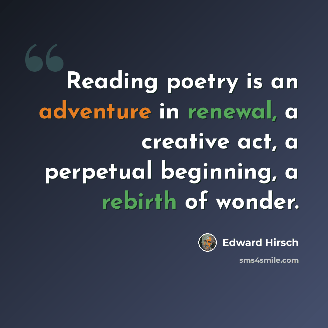 “Reading poetry is an adventure in renewal, a creative act, a perpetual beginning, a rebirth of wonder.” quote by Edward Hirsch