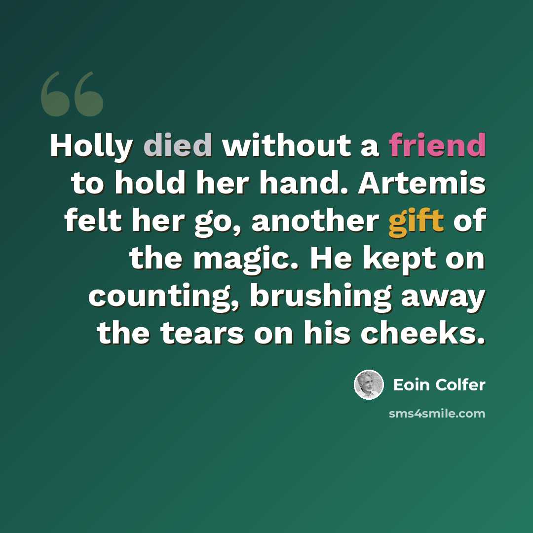 “Holly died without a friend to hold her hand. Artemis felt her go, another gift of the magic. He kept on counting, brushing away the tears on his cheeks.” quote by Eoin Colfer
