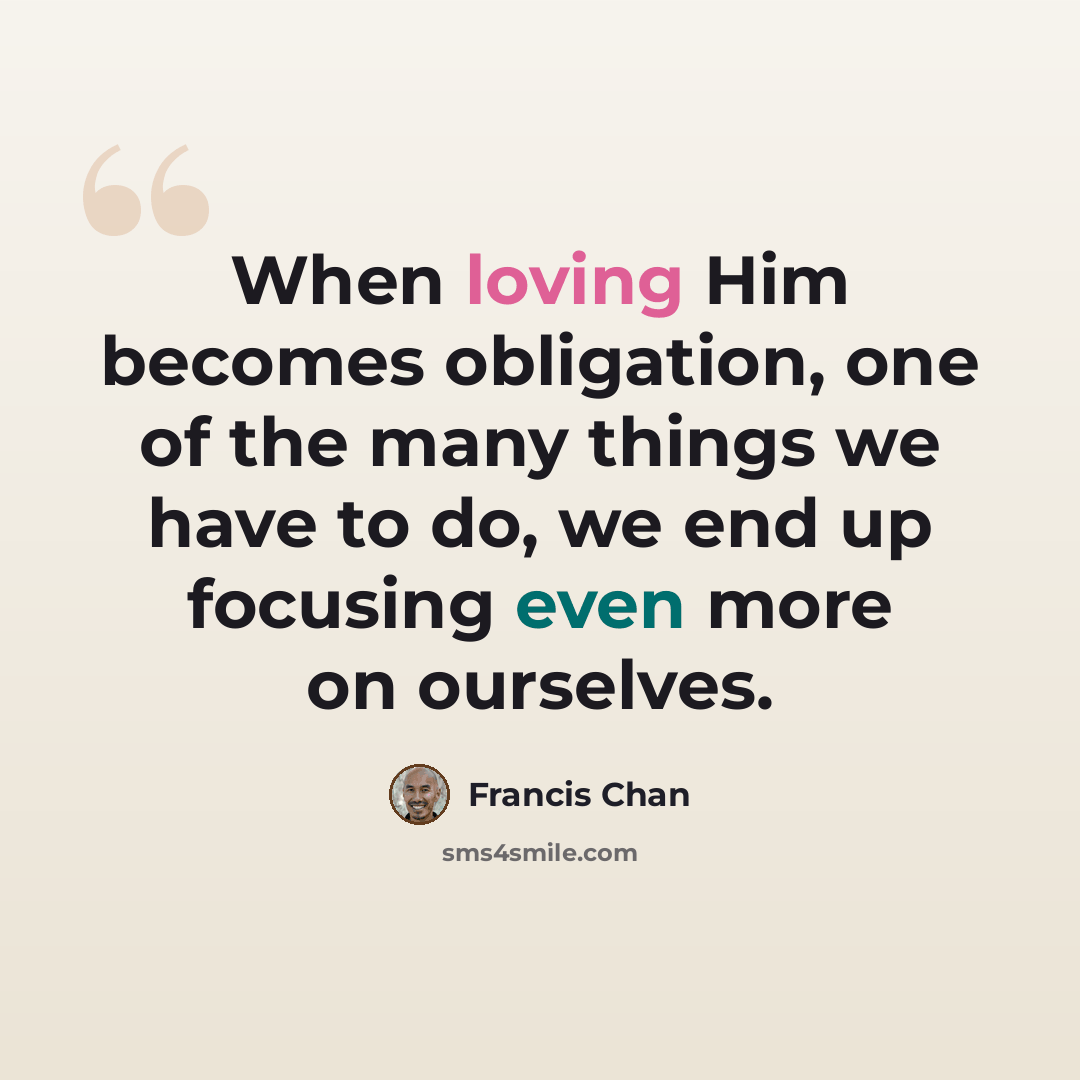 “When loving Him becomes obligation, one of the many things we have to do, we end up focusing even more on ourselves.” quote by Francis Chan