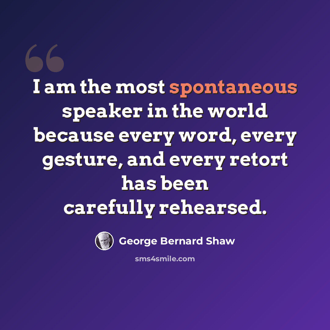 “I am the most spontaneous speaker in the world because every word, every gesture, and every retort has been carefully rehearsed.” quote by George Bernard Shaw