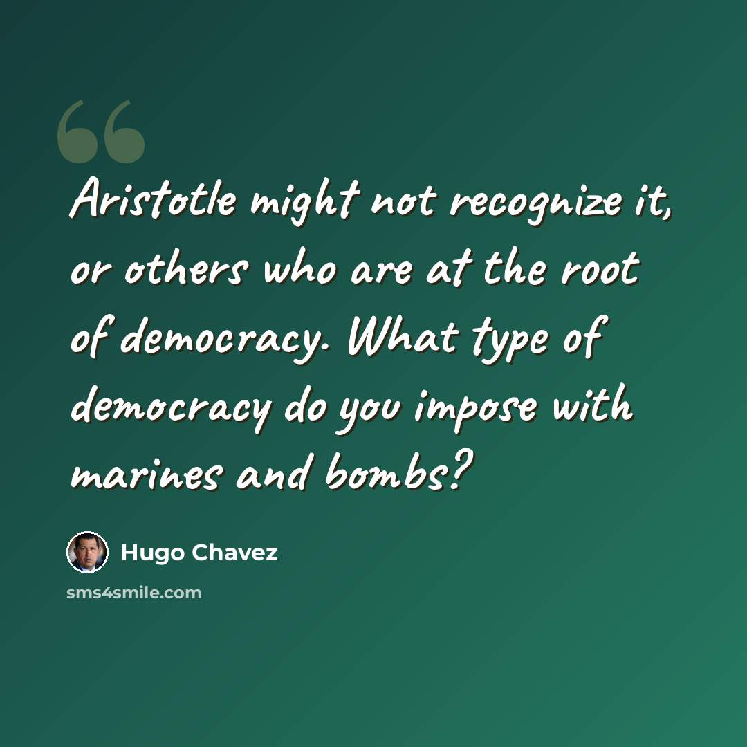 “Aristotle might not recognize it, or others who are at the root of democracy. What type of democracy do you impose with marines and bombs?” quote by Hugo Chavez