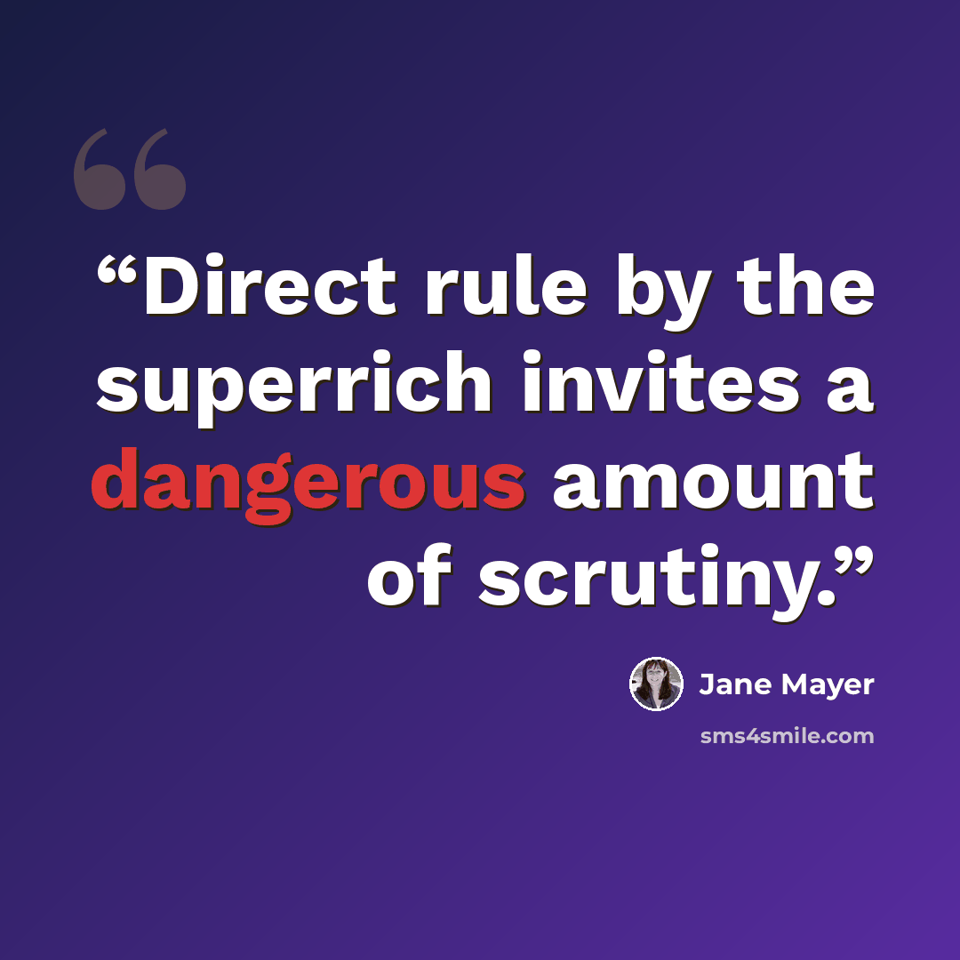 “Direct rule by the superrich invites a dangerous amount of scrutiny.” quote by Jane Mayer
