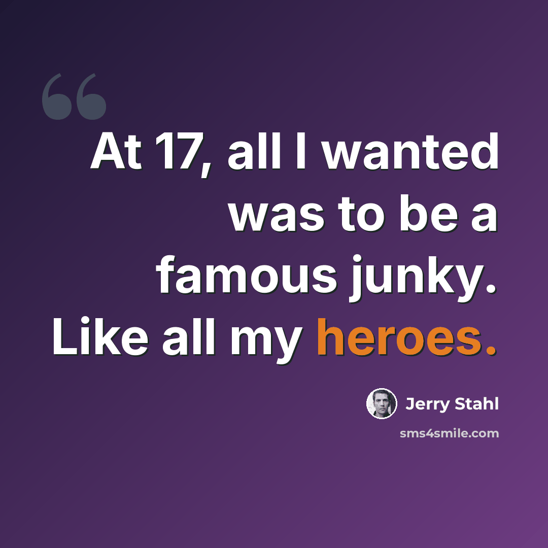 “At 17, all I wanted was to be a famous junky. Like all my heroes.” quote by Jerry Stahl