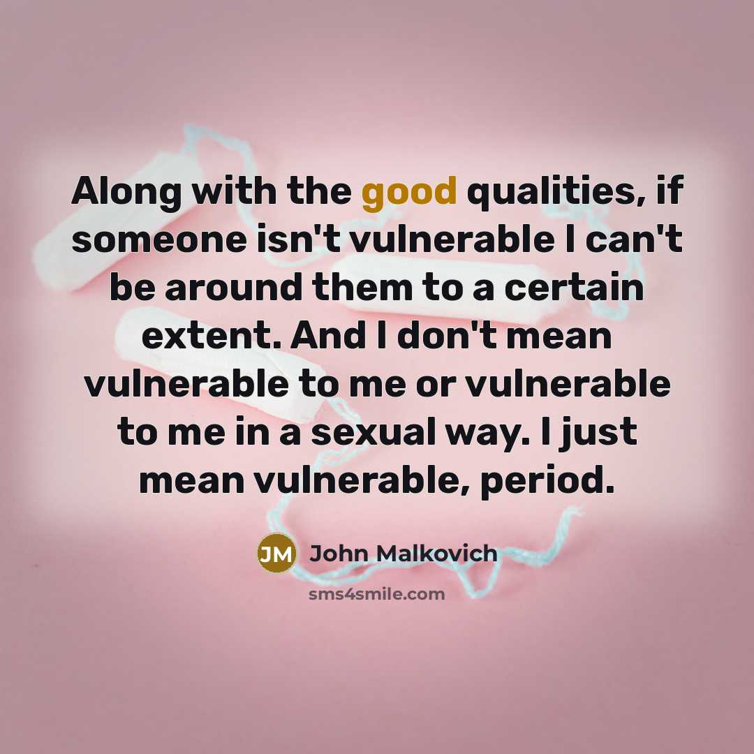 “Along with the good qualities, if someone isn't vulnerable I can't be around them to a certain extent. And I don't mean vulnerable to me or vulnerable to me in a sexual way. I just mean vulnerable, period.” quote by John Malkovich