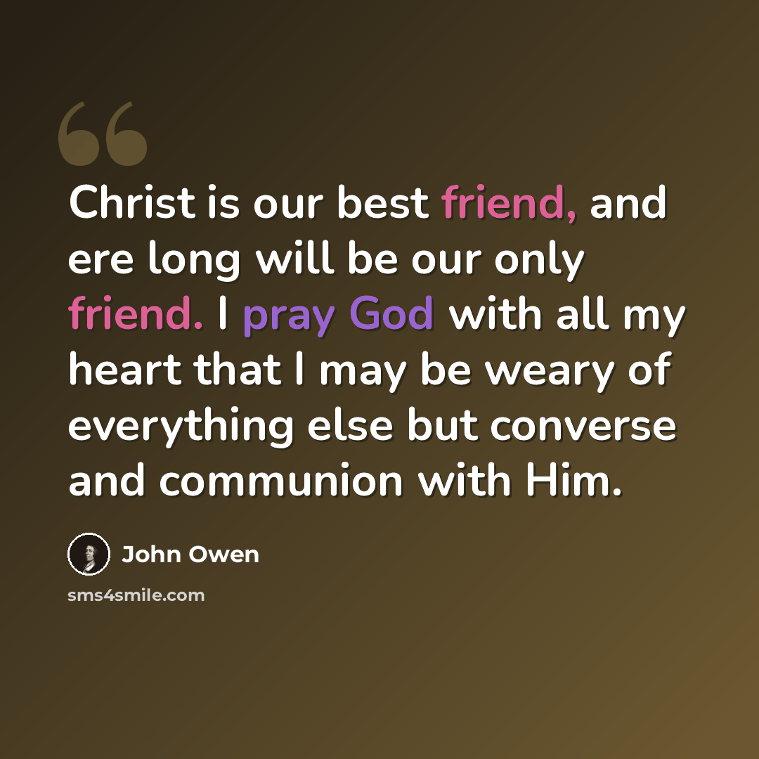 “Christ is our best friend, and ere long will be our only friend. I pray God with all my heart that I may be weary of everything else but converse and communion with Him.” quote by John Owen
