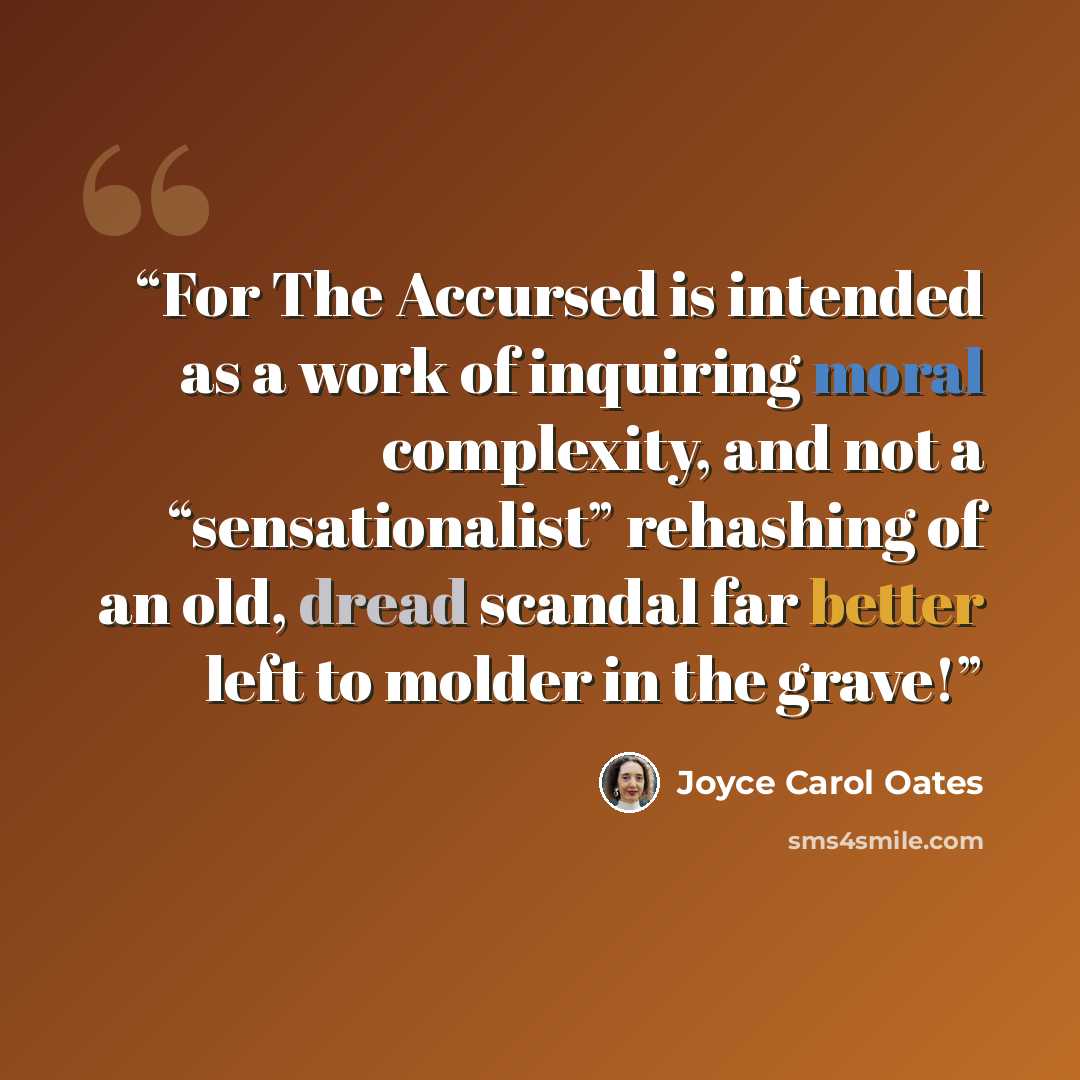 “For The Accursed is intended as a work of inquiring moral complexity, and not a “sensationalist” rehashing of an old, dread scandal far better left to molder in the grave!” quote by Joyce Carol Oates