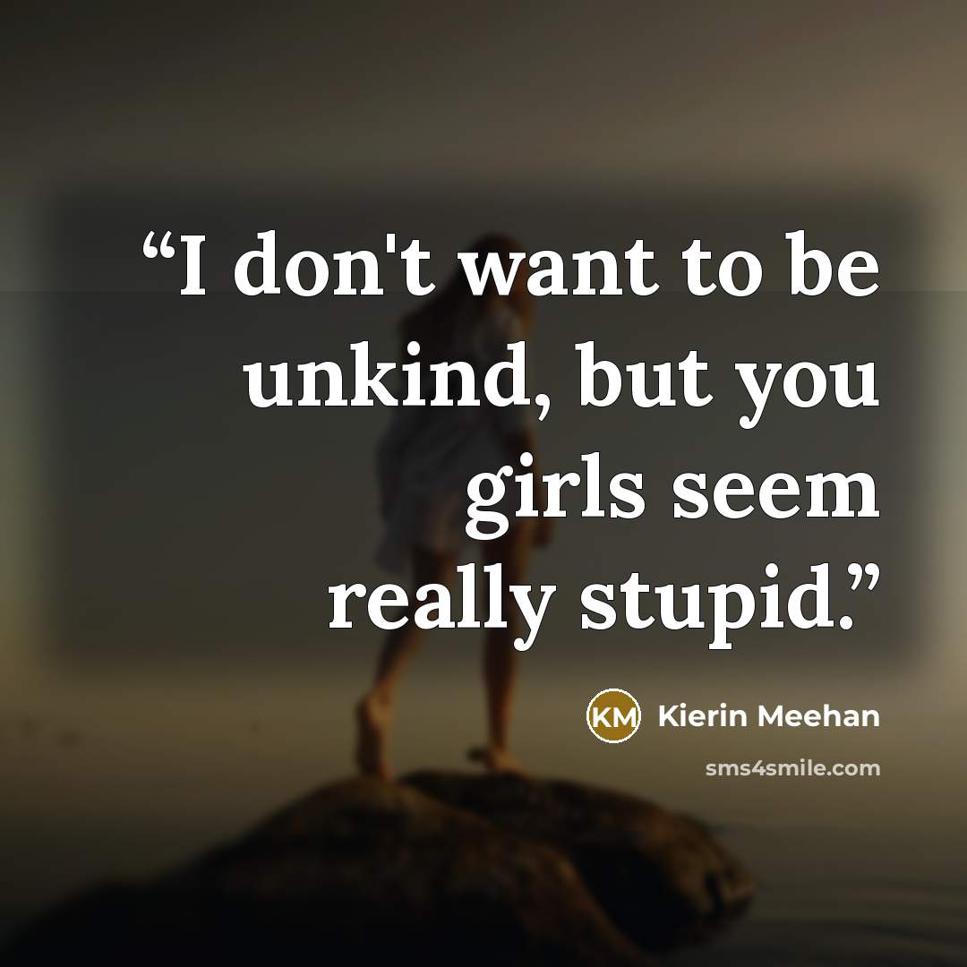 “I don't want to be unkind, but you girls seem really stupid.” quote by Kierin Meehan