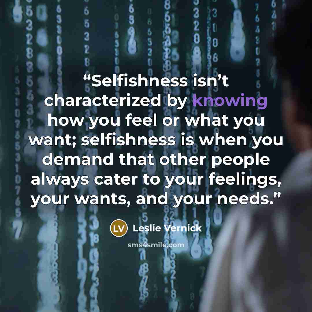 “Selfishness isn’t characterized by knowing how you feel or what you want; selfishness is when you demand that other people always cater to your feelings, your wants, and your needs.” quote by Leslie Vernick