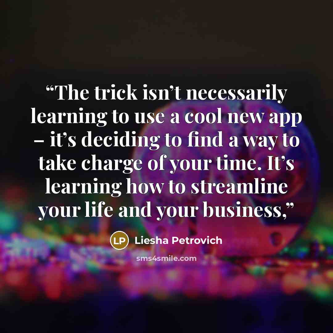 “The trick isn’t necessarily learning to use a cool new app – it’s deciding to find a way to take charge of your time. It’s learning how to streamline your life and your business,” quote by Liesha Petrovich