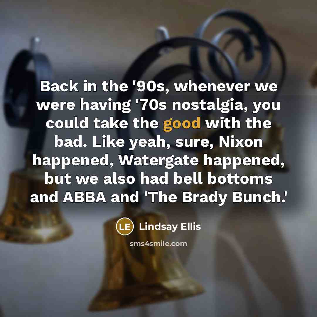 “Back in the '90s, whenever we were having '70s nostalgia, you could take the good with the bad. Like yeah, sure, Nixon happened, Watergate happened, but we also had bell bottoms and ABBA and 'The Brady Bunch.'” quote by Lindsay Ellis