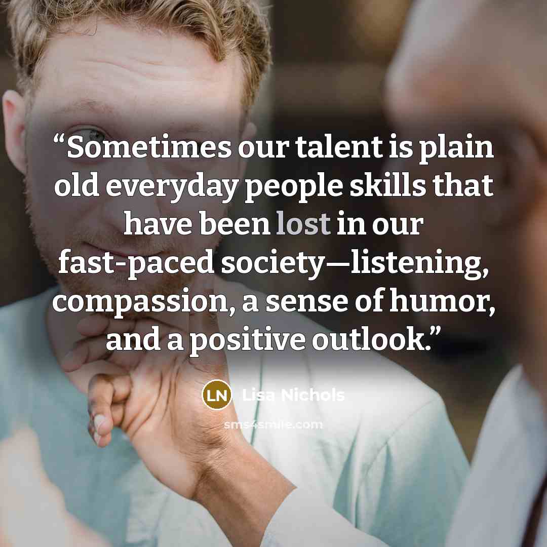 “Sometimes our talent is plain old everyday people skills that have been lost in our fast-paced society—listening, compassion, a sense of humor, and a positive outlook.” quote by Lisa Nichols
