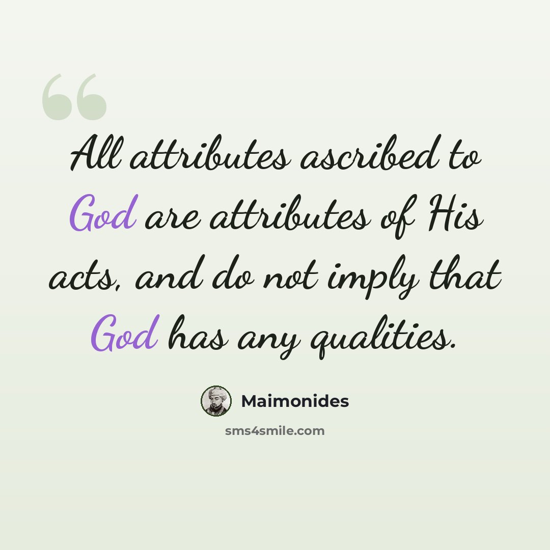 “All attributes ascribed to God are attributes of His acts, and do not imply that God has any qualities.” quote by Maimonides