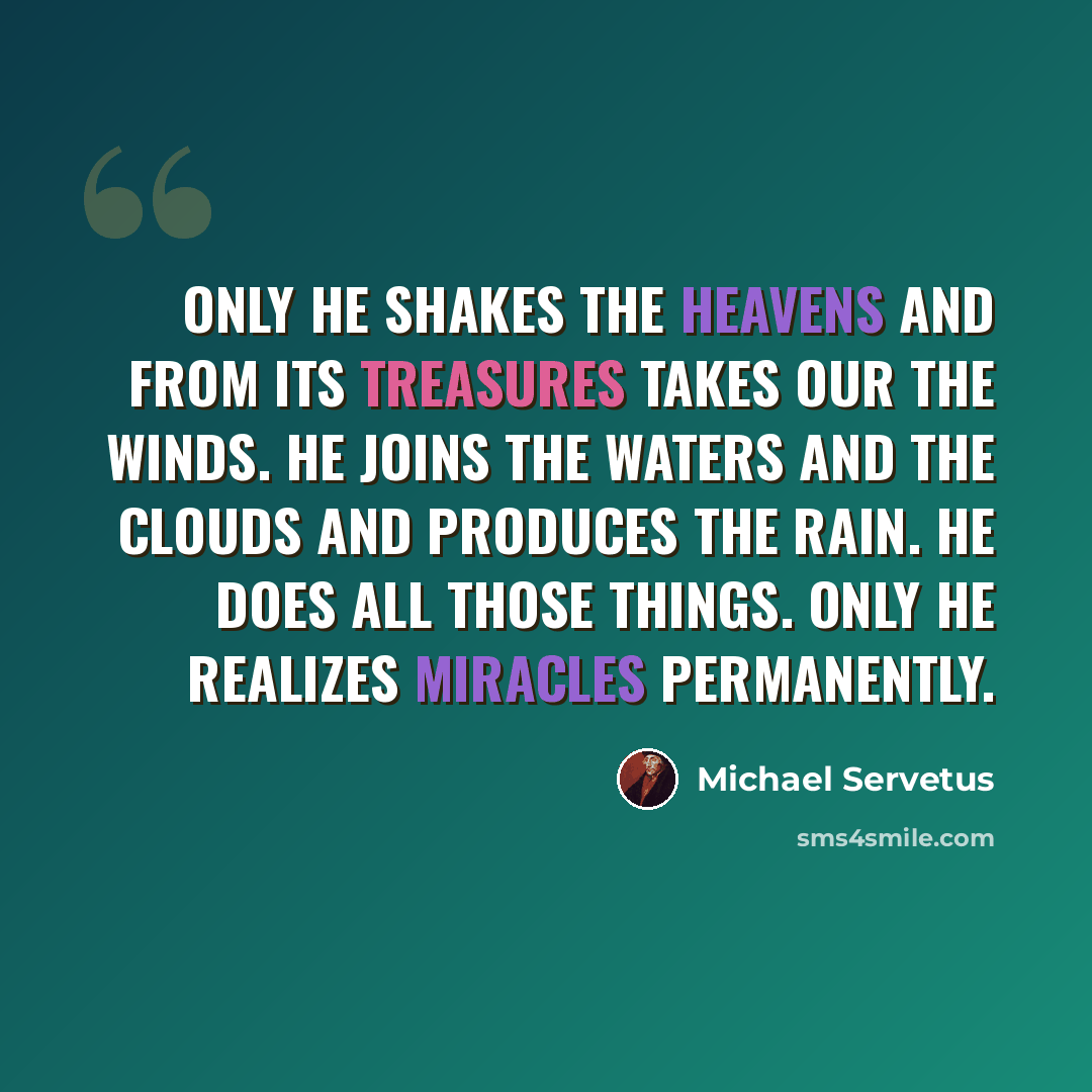 “Only he shakes the heavens and from its treasures takes our the winds. He joins the waters and the clouds and produces the rain. He does all those things. Only he realizes miracles permanently.” quote by Michael Servetus