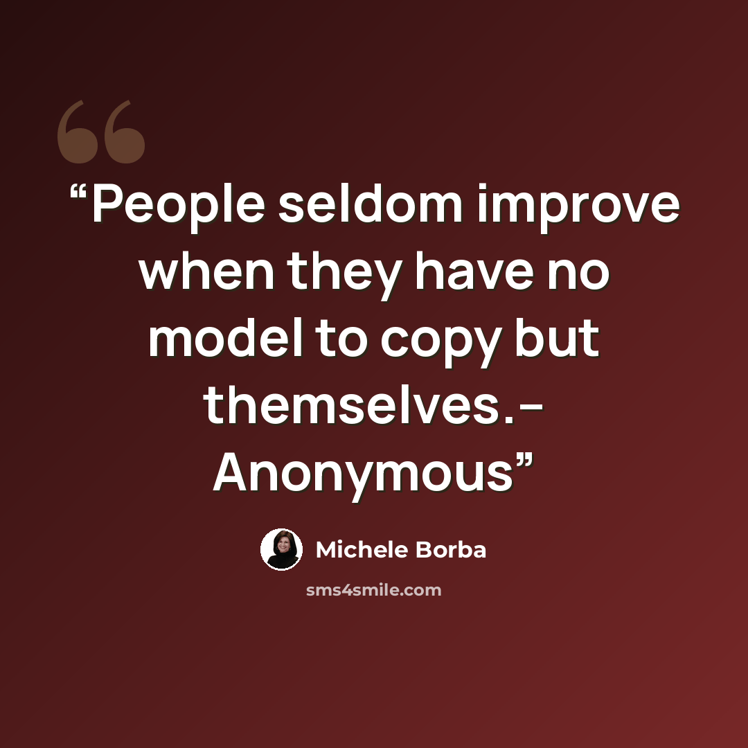 “People seldom improve when they have no model to copy but themselves.-- Anonymous” quote by Michele Borba