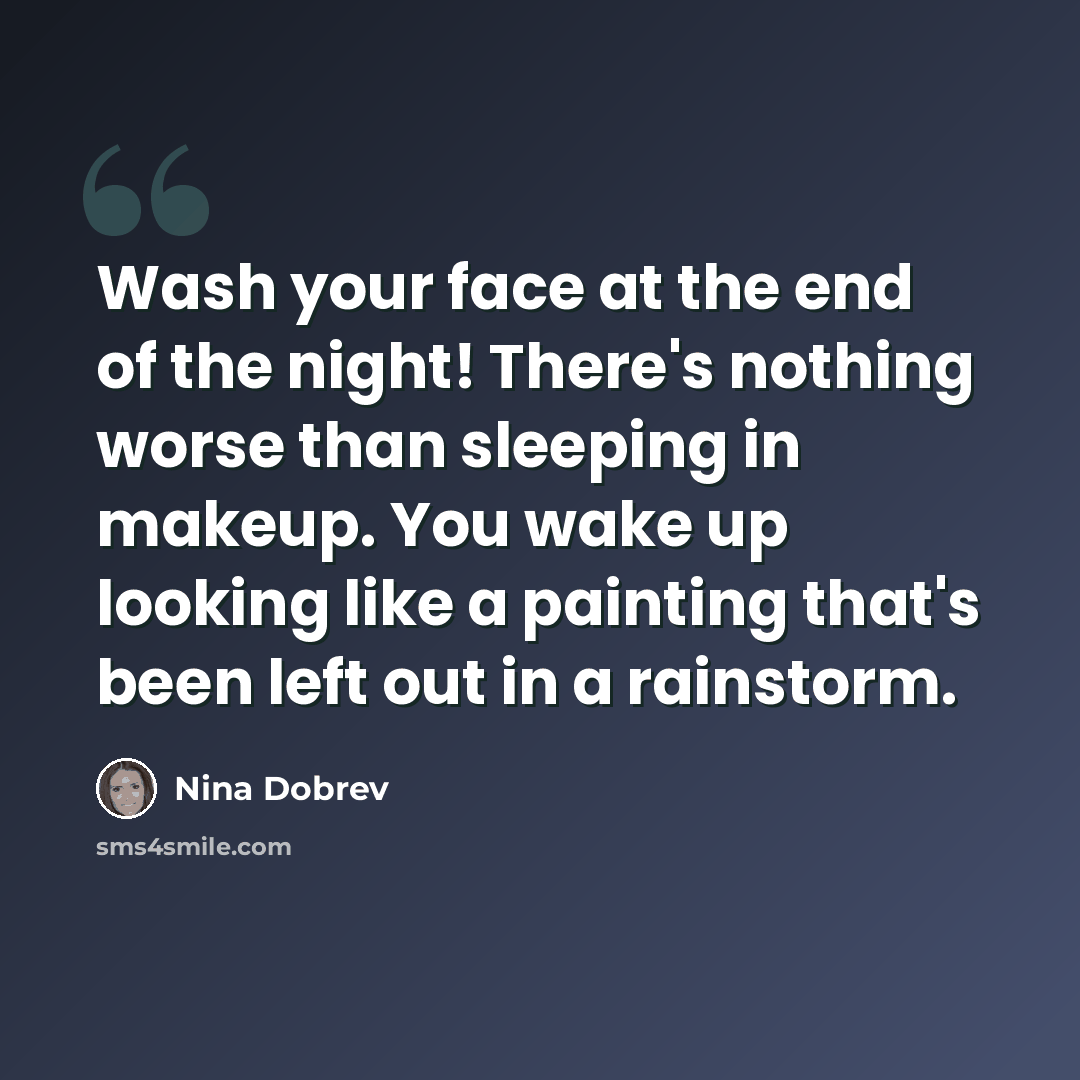 “Wash your face at the end of the night! There's nothing worse than sleeping in makeup. You wake up looking like a painting that's been left out in a rainstorm.” quote by Nina Dobrev