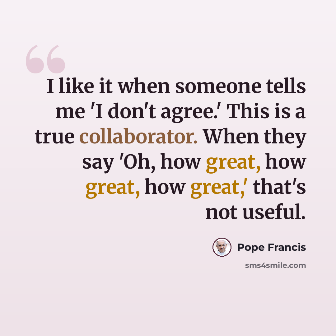 “I like it when someone tells me 'I don't agree.' This is a true collaborator. When they say 'Oh, how great, how great, how great,' that's not useful.” quote by Pope Francis