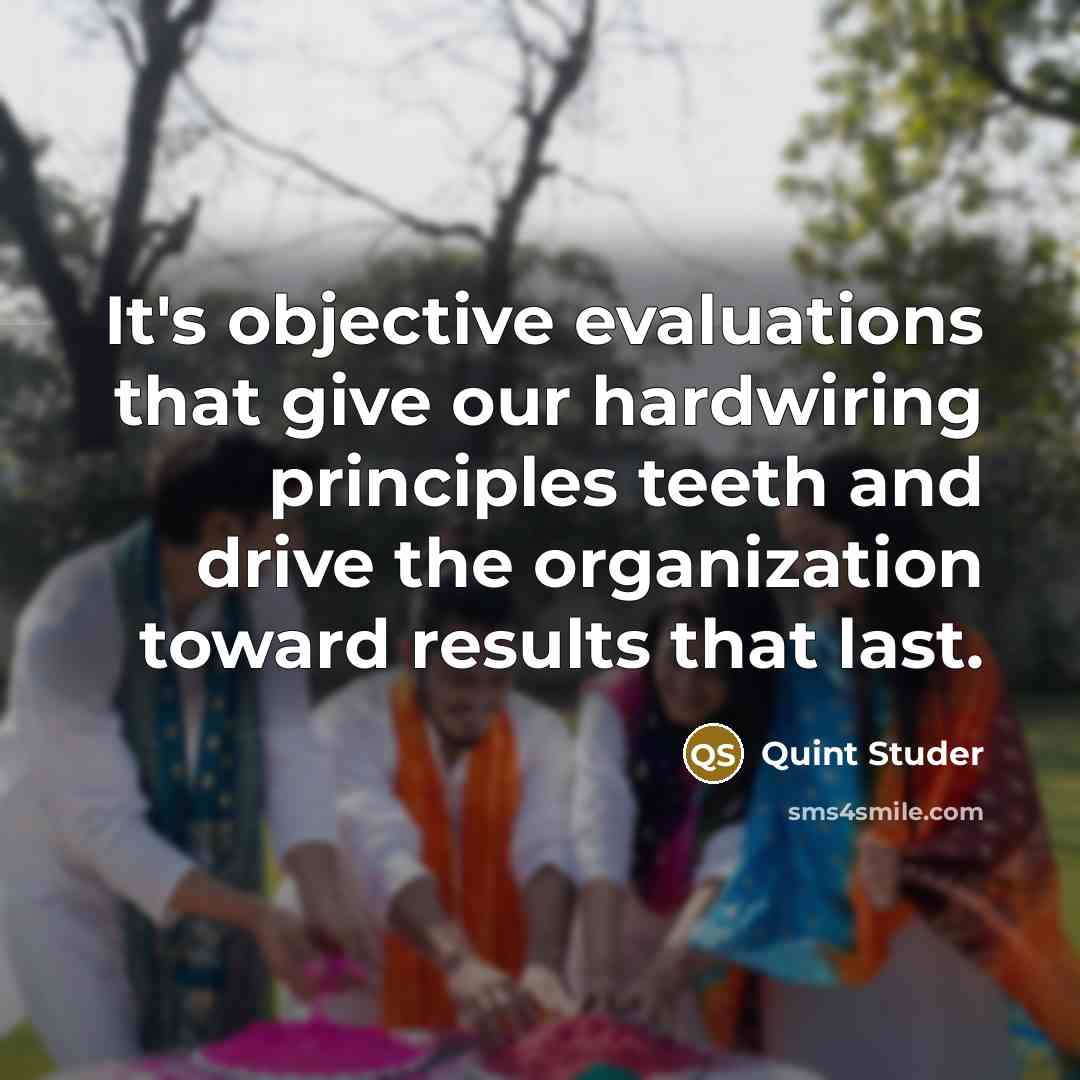 “It's objective evaluations that give our hardwiring principles teeth and drive the organization toward results that last.” quote by Quint Studer