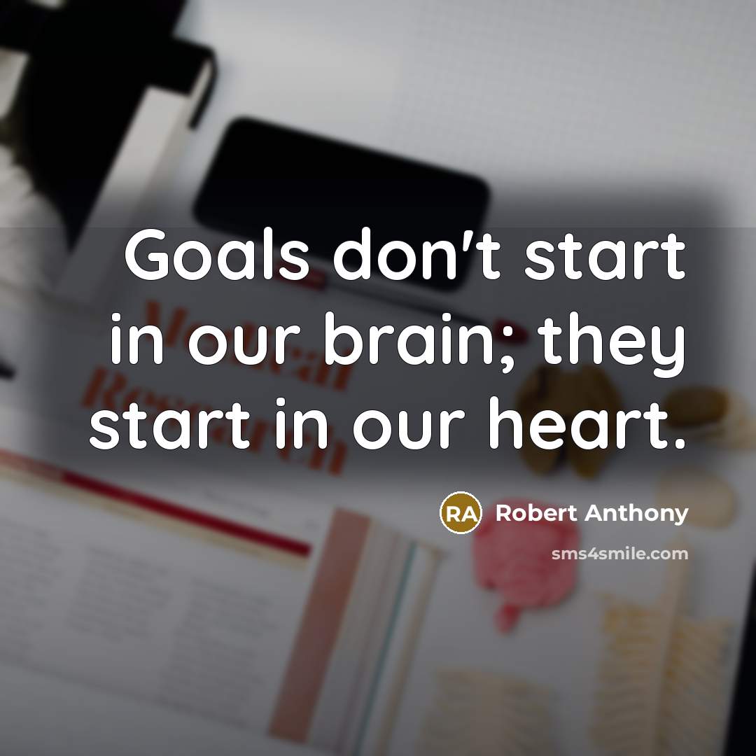 “Goals don't start in our brain; they start in our heart.” quote by Robert Anthony