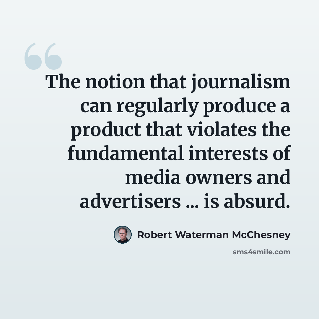 “The notion that journalism can regularly produce a product that violates the fundamental interests of media owners and advertisers ... is absurd.” quote by Robert Waterman McChesney