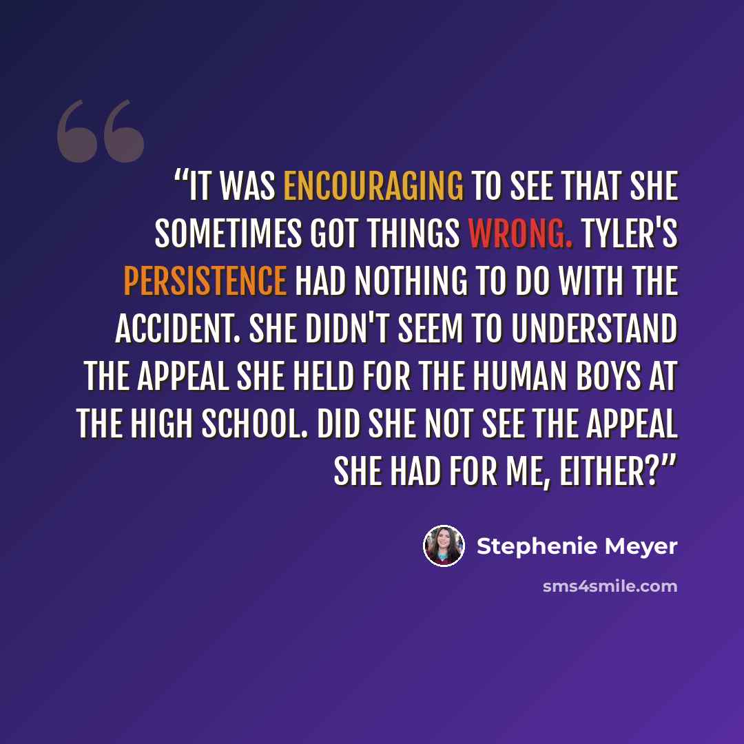 “It was encouraging to see that she sometimes got things wrong. Tyler's persistence had nothing to do with the accident. She didn't seem to understand the appeal she held for the human boys at the high school. Did she not see the appeal she had for me, either?” quote by Stephenie Meyer