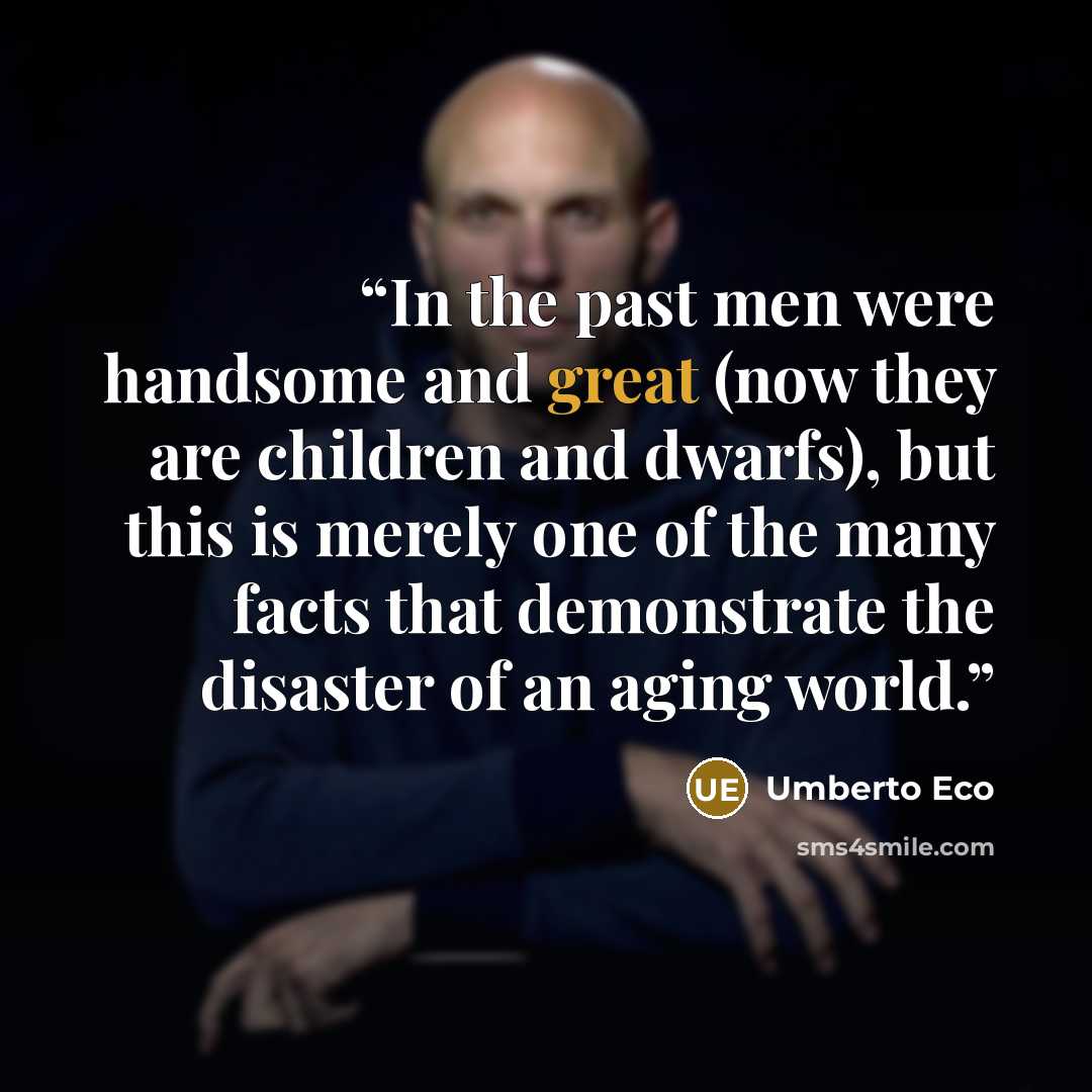 “In the past men were handsome and great (now they are children and dwarfs), but this is merely one of the many facts that demonstrate the disaster of an aging world.” quote by Umberto Eco
