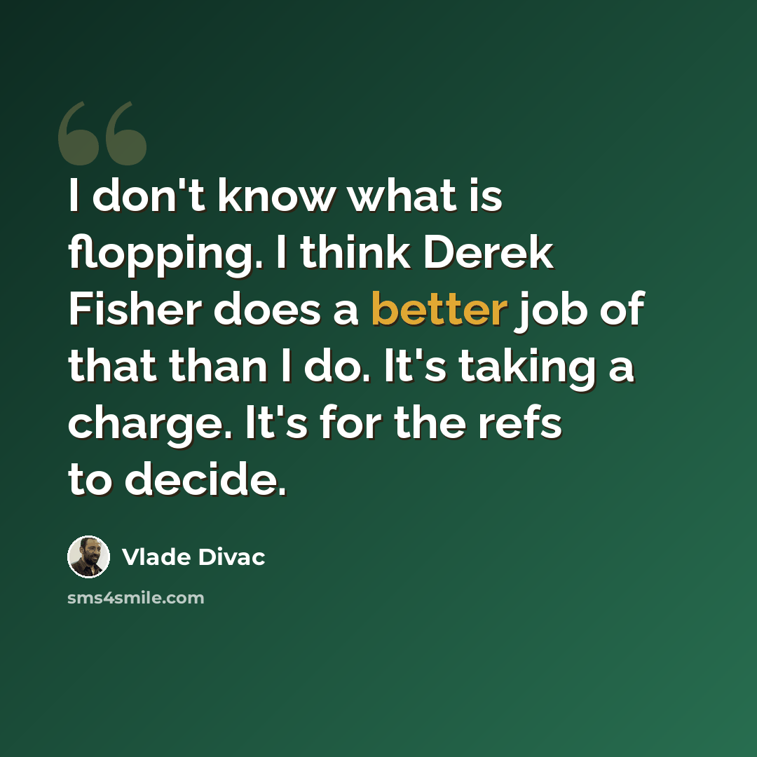 “I don't know what is flopping. I think Derek Fisher does a better job of that than I do. It's taking a charge. It's for the refs to decide.” quote by Vlade Divac