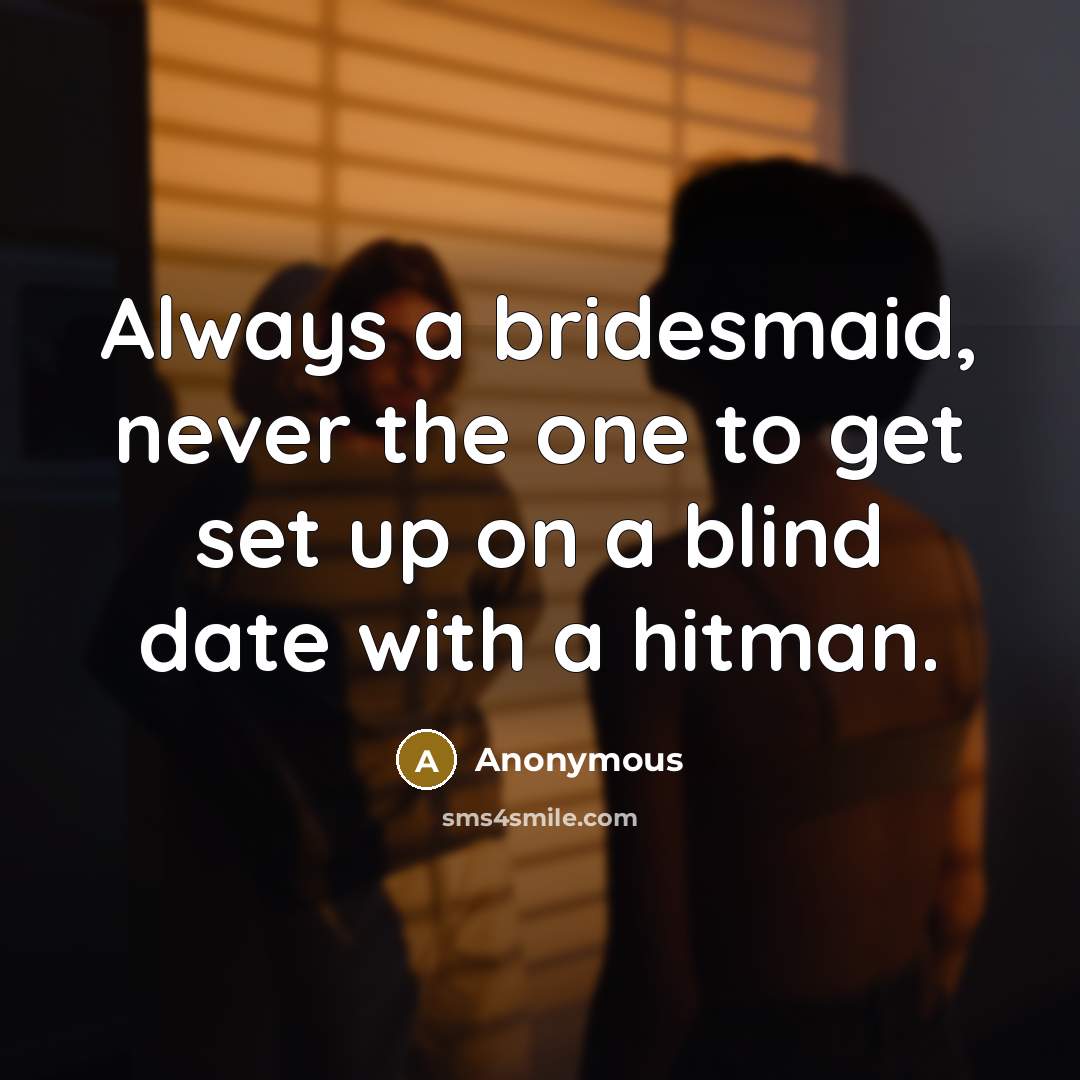 “Always a bridesmaid, never the one to get set up on a blind date with a hitman.” quote by Anonymous