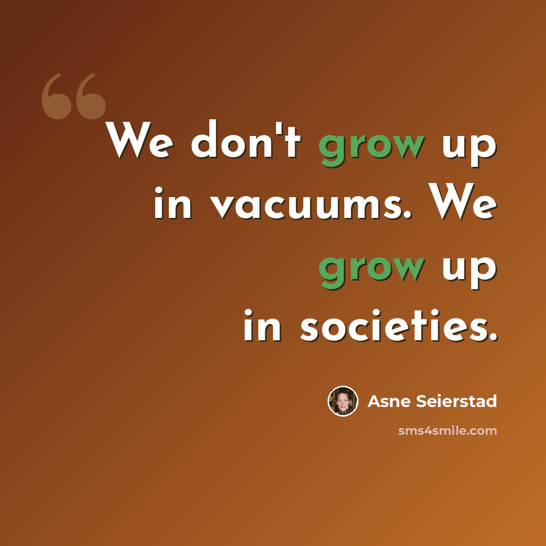 “We don't grow up in vacuums. We grow up in societies.” quote by Asne Seierstad