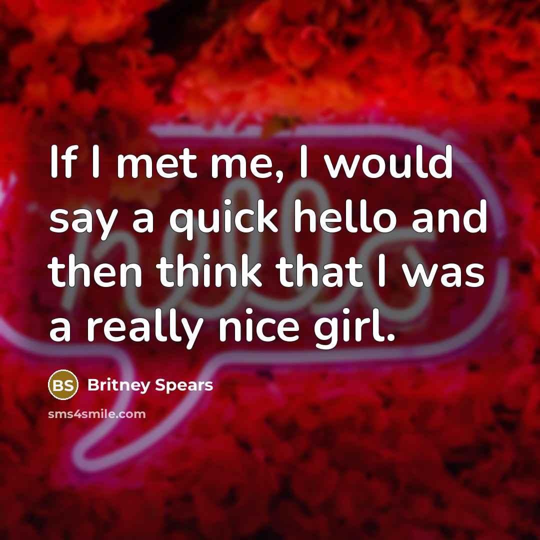 “If I met me, I would say a quick hello and then think that I was a really nice girl.” quote by Britney Spears