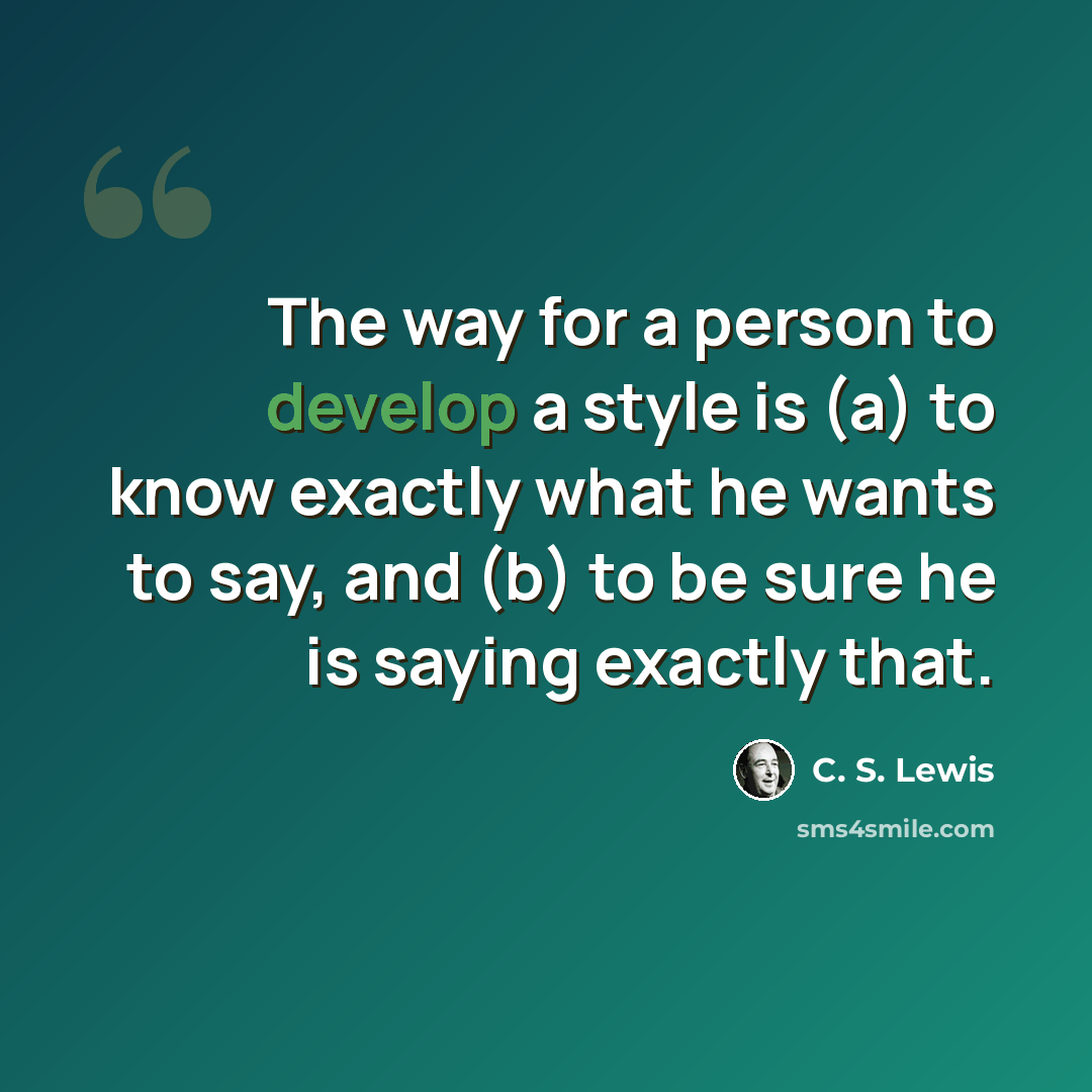 “The way for a person to develop a style is (a) to know exactly what he wants to say, and (b) to be sure he is saying exactly that.” quote by C. S. Lewis