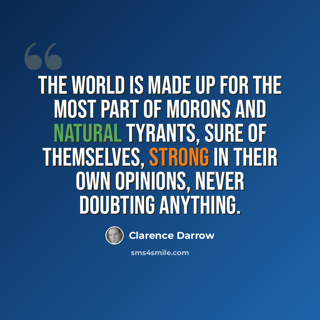 “The world is made up for the most part of morons and natural tyrants, sure of themselves, strong in their own opinions, never doubting anything.” quote by Clarence Darrow