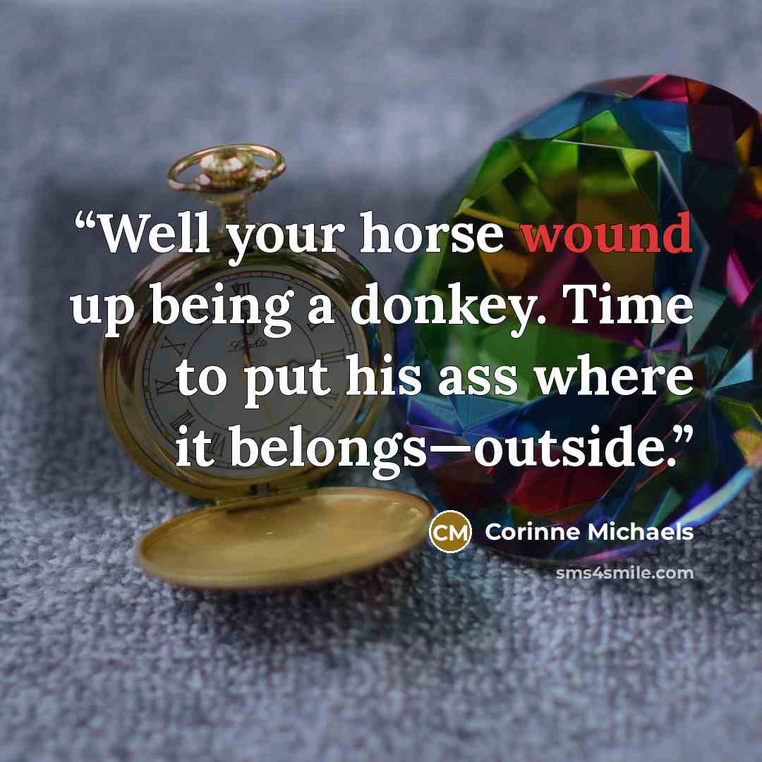 “Well your horse wound up being a donkey. Time to put his ass where it belongs—outside.” quote by Corinne Michaels