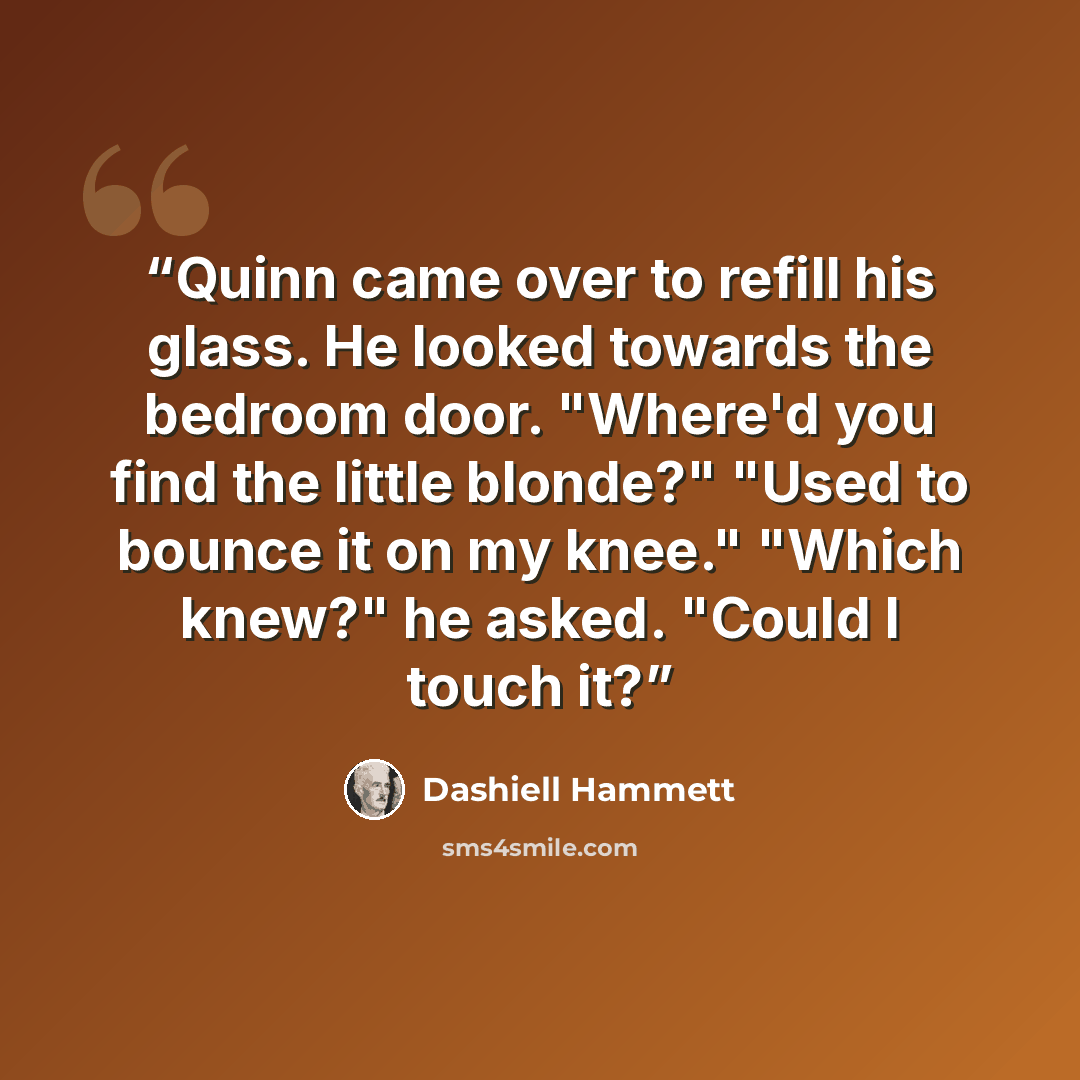 “Quinn came over to refill his glass. He looked towards the bedroom door. "Where'd you find the little blonde?" "Used to bounce it on my knee." "Which knew?" he asked. "Could I touch it?” quote by Dashiell Hammett