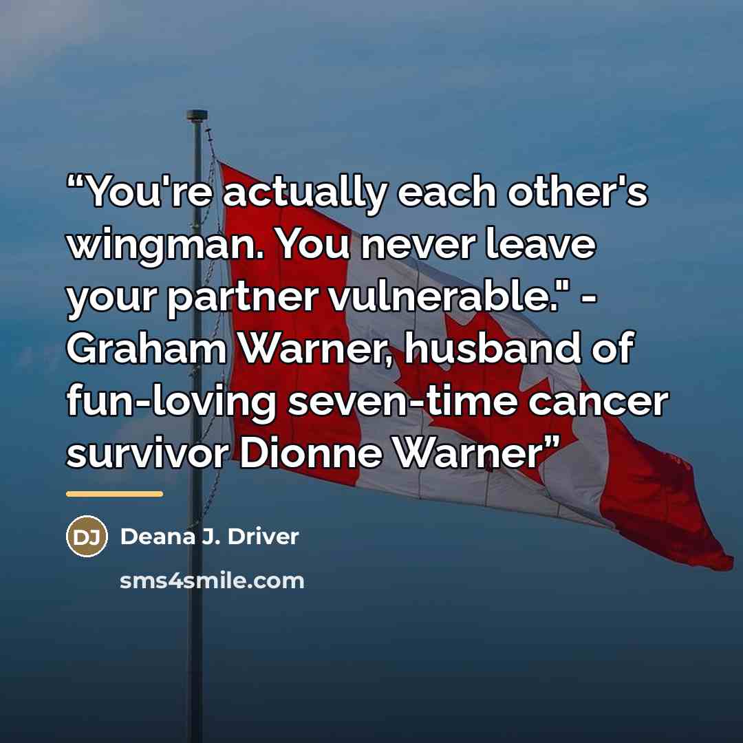 “You're actually each other's wingman. You never leave your partner vulnerable." - Graham Warner, husband of fun-loving seven-time cancer survivor Dionne Warner” quote by Deana J. Driver